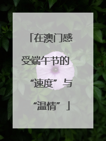 在澳门感受端午节的“速度”与“温情”