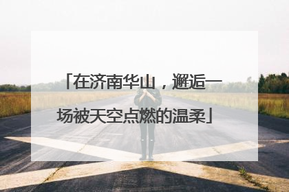在济南华山，邂逅一场被天空点燃的温柔