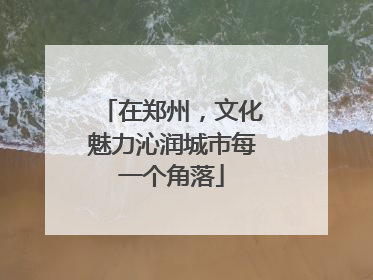 在郑州，文化魅力沁润城市每一个角落