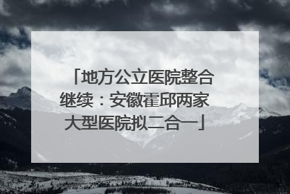 地方公立医院整合继续：安徽霍邱两家大型医院拟二合一