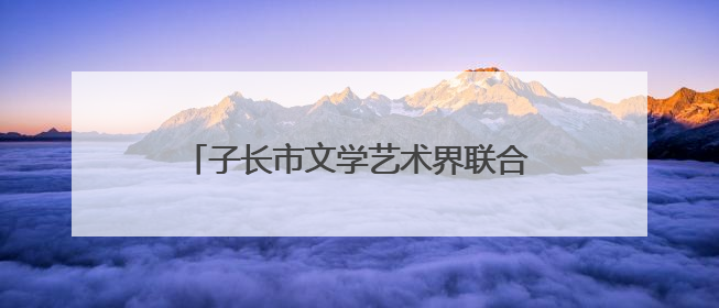 子长市文学艺术界联合会第二次代表大会召开