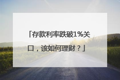 存款利率跌破1%关口，该如何理财？