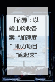 宿豫：以竣工验收备案“加速度”助力项目“跑起来”