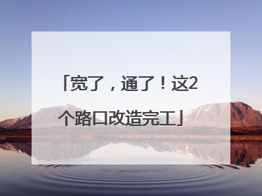 宽了，通了！这2个路口改造完工