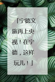 宁德文旅再上央视！在宁德，这样玩儿！