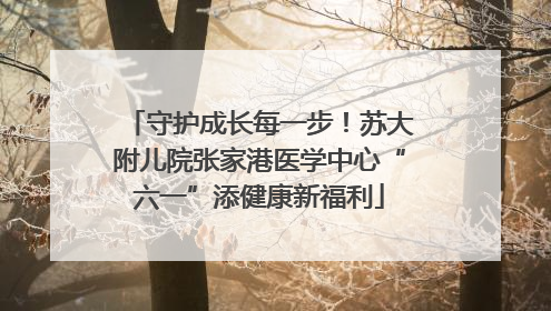 守护成长每一步！苏大附儿院张家港医学中心“六一”添健康新福利