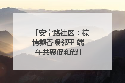 安宁路社区：粽情飘香暖邻里 端午共聚促和谐