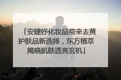 安婕妤化妆品带来去黄护肤品新选择，东方植萃揭晓肌肤透亮玄机