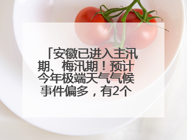 安徽已进入主汛期、梅汛期！预计今年极端天气气候事件偏多，有2个台风影响安徽