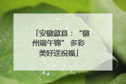安徽歙县：“徽州端午锦” 多彩美好送祝福