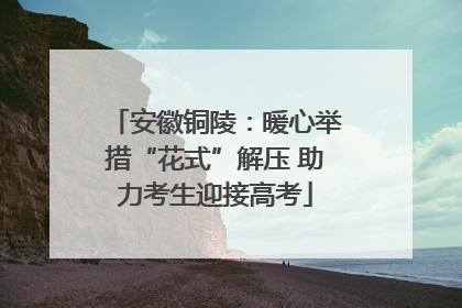 安徽铜陵：暖心举措“花式”解压 助力考生迎接高考