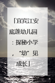 宜宾江安底蓬幼儿园：探秘小学，“幼”见成长
