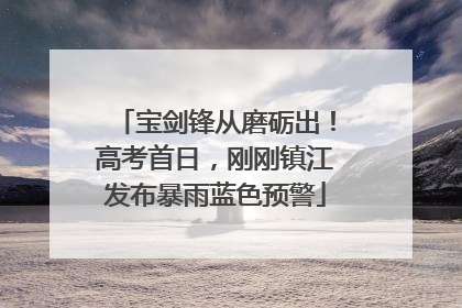 宝剑锋从磨砺出！高考首日，刚刚镇江发布暴雨蓝色预警