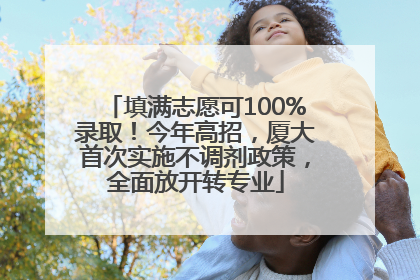 填满志愿可100%录取！今年高招，厦大首次实施不调剂政策，全面放开转专业