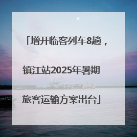 增开临客列车8趟，镇江站2025年暑期旅客运输方案出台