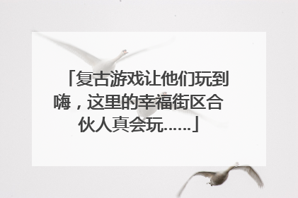 复古游戏让他们玩到嗨，这里的幸福街区合伙人真会玩……