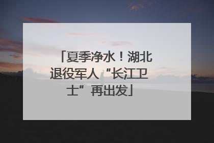 夏季净水！湖北退役军人“长江卫士”再出发
