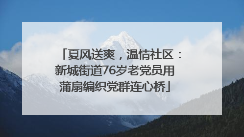 夏风送爽，温情社区：新城街道76岁老党员用蒲扇编织党群连心桥