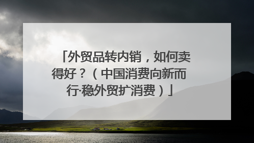 外贸品转内销，如何卖得好？（中国消费向新而行·稳外贸扩消费）