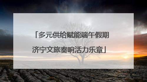 多元供给赋能端午假期 济宁文旅奏响活力乐章