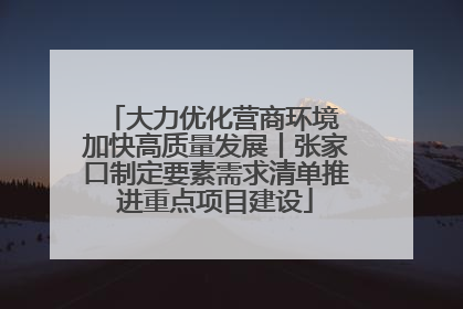 大力优化营商环境 加快高质量发展丨张家口制定要素需求清单推进重点项目建设