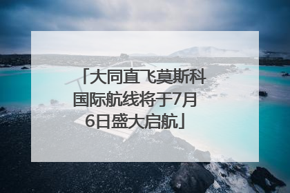 大同直飞莫斯科国际航线将于7月6日盛大启航