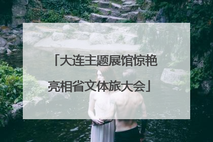 大连主题展馆惊艳亮相省文体旅大会