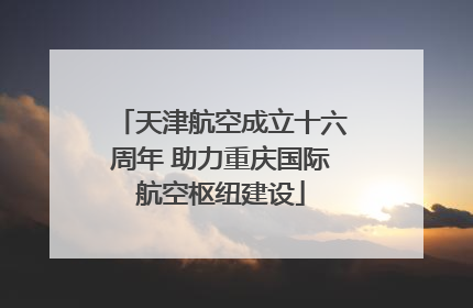 天津航空成立十六周年 助力重庆国际航空枢纽建设