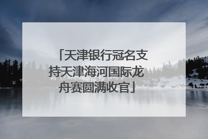 天津银行冠名支持天津海河国际龙舟赛圆满收官