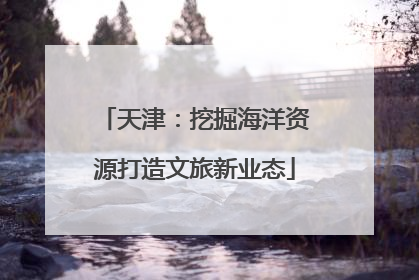 天津：挖掘海洋资源打造文旅新业态
