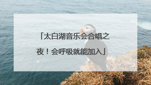 太白湖音乐会合唱之夜！会呼吸就能加入