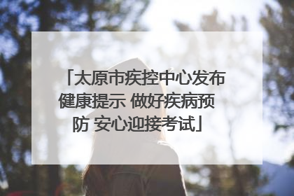 太原市疾控中心发布健康提示 做好疾病预防 安心迎接考试