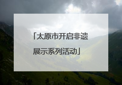 太原市开启非遗展示系列活动