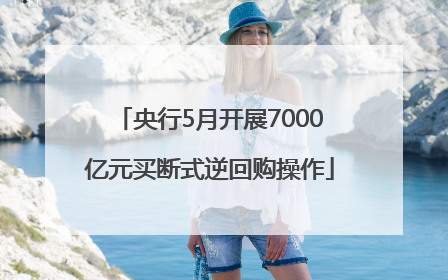 央行5月开展7000亿元买断式逆回购操作