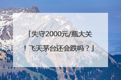 失守2000元/瓶大关！飞天茅台还会跌吗？