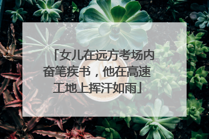 女儿在远方考场内奋笔疾书，他在高速工地上挥汗如雨