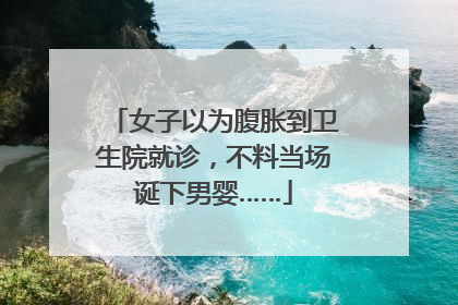 女子以为腹胀到卫生院就诊，不料当场诞下男婴……