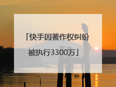 快手因著作权纠纷被执行3300万