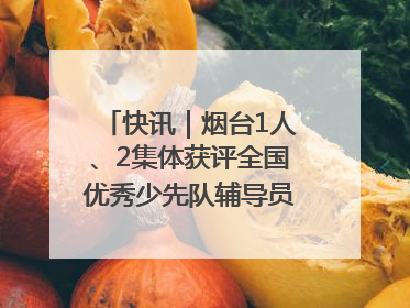 快讯｜烟台1人、2集体获评全国优秀少先队辅导员、集体荣誉称号