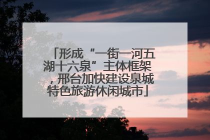 形成“一街一河五湖十六泉”主体框架，邢台加快建设泉城特色旅游休闲城市