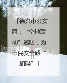 德兴市公安局：“空地联动”巡防，为市民安全感“加码”