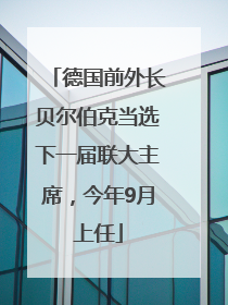 德国前外长贝尔伯克当选下一届联大主席，今年9月上任