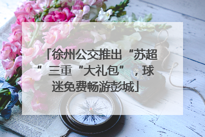 徐州公交推出“苏超”三重“大礼包”，球迷免费畅游彭城