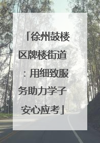 徐州鼓楼区牌楼街道：用细致服务助力学子安心应考