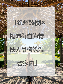 徐州鼓楼区铜沛街道为特扶人员构筑温馨家园