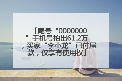 尾号“0000000”手机号拍出61.2万，买家“李小龙”已付尾款，仅享有使用权