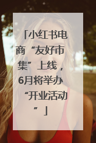 小红书电商“友好市集”上线，6月将举办“开业活动”