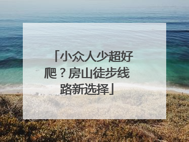 小众人少超好爬？房山徒步线路新选择