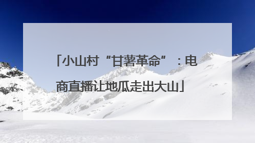 小山村“甘薯革命”：电商直播让地瓜走出大山