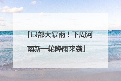 局部大暴雨！下周河南新一轮降雨来袭
